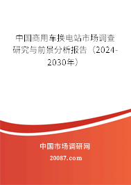 中国商用车换电站市场调查研究与前景分析报告（2024-2030年）