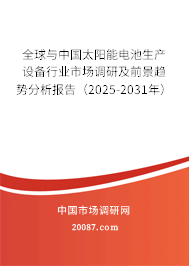 全球与中国太阳能电池生产设备行业市场调研及前景趋势分析报告(2025-2031年) 全球与中国太阳能电池生产设备行业市场调研及前景趋势分析报告(2025-2031年)
