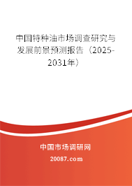中国特种油市场调查研究与发展前景预测报告(2025-2031年) 中国特种油市场调查研究与发展前景预测报告(2025-2031年)