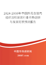 2024-2030年中国外周血管内组织活检装置行业市场调研与发展前景预测报告