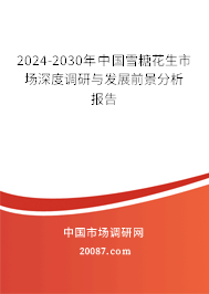 2024-2030年中国雪糖花生市场深度调研与发展前景分析报告