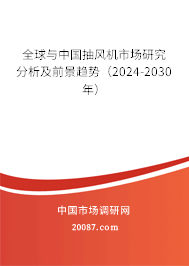 全球与中国抽风机市场研究分析及前景趋势（2024-2030年）