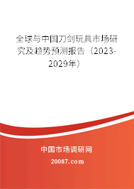 全球与中国刀剑玩具市场研究及趋势预测报告（2023-2029年）