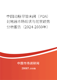 中国动脉导管未闭（PDA）封堵器市场现状与前景趋势分析报告（2024-2030年）