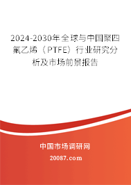 2024-2030年全球与中国聚四氟乙烯（PTFE）行业研究分析及市场前景报告