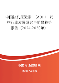 中国抗利尿激素 （ADH） 药物行业发展研究与前景趋势报告（2024-2030年）