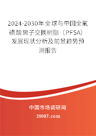 2024-2030年全球与中国全氟磺酸离子交换树脂（PFSA）发展现状分析及前景趋势预测报告