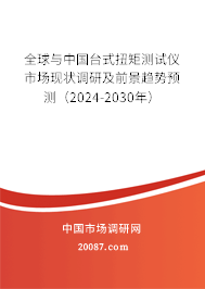 全球与中国台式扭矩测试仪市场现状调研及前景趋势预测（2024-2030年）