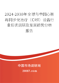 2024-2030年全球与中国心脏再同步化治疗（CRT）设备行业现状调研及发展趋势分析报告