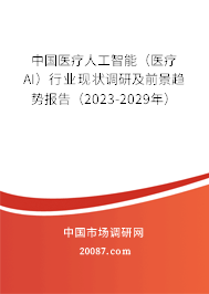 中国医疗人工智能（医疗AI）行业现状调研及前景趋势报告（2023-2029年）