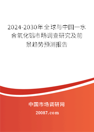 2024-2030年全球与中国一水合氧化铝市场调查研究及前景趋势预测报告