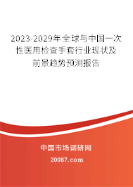 2023-2029年全球与中国一次性医用检查手套行业现状及前景趋势预测报告