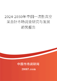 2024-2030年中国一次性真空采血针市场调查研究与发展趋势报告