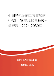 中国异佛尔酮二异氰酸酯（IPDI）发展现状与趋势分析报告（2024-2030年）