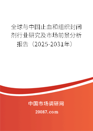 全球与中国止血和组织封闭剂行业研究及市场前景分析报告(2025-2031年) 全球与中国止血和组织封闭剂行业研究及市场前景分析报告(2025-2031年)