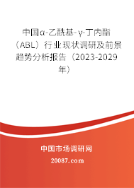 中国α-乙酰基-γ-丁内酯（ABL）行业现状调研及前景趋势分析报告（2023-2029年）