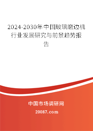 2024-2030年中国玻璃磨边机行业发展研究与前景趋势报告