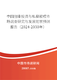 中国创业投资与私募股权市场调查研究与发展前景预测报告（2024-2030年）