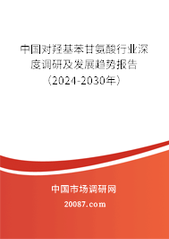 中国对羟基苯甘氨酸行业深度调研及发展趋势报告（2024-2030年）