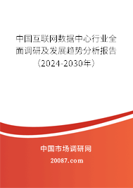 中国互联网数据中心行业全面调研及发展趋势分析报告（2024-2030年）