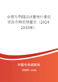 全球与中国泪点塞栓行业现状及市场前景报告（2024-2030年）