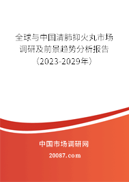 全球与中国清肺抑火丸市场调研及前景趋势分析报告（2023-2029年）