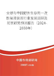 全球与中国野外生存用一次性输液装置行业发展调研及前景趋势预测报告（2024-2030年）