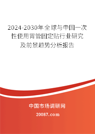 2024-2030年全球与中国一次性使用胃管固定贴行业研究及前景趋势分析报告