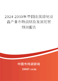 2024-2030年中国金属熔化设备产业市场调研及发展前景预测报告