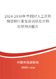 2024-2030年中国对人工近熟林管理行业发展调研及市场前景预测报告