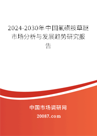 2024-2030年中国氟磺胺草醚市场分析与发展趋势研究报告