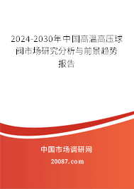 2024-2030年中国高温高压球阀市场研究分析与前景趋势报告 2024-2030年中国高温高压球阀市场研究分析与前景趋势报告