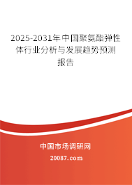 2025-2031年中国聚氨酯弹性体行业分析与发展趋势预测报告 2025-2031年中国聚氨酯弹性体行业分析与发展趋势预测报告