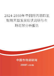 2024-2030年中国羟丙基四氢吡喃三醇发展现状调研与市场前景分析报告