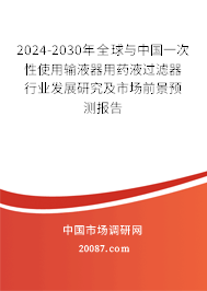 2024-2030年全球与中国一次性使用输液器用药液过滤器行业发展研究及市场前景预测报告