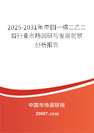 2025-2031年中国一缩二乙二醇行业市场调研与发展前景分析报告 2025-2031年中国一缩二乙二醇行业市场调研与发展前景分析报告