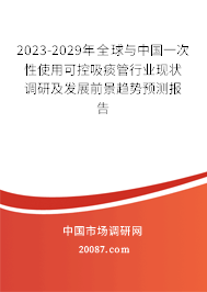 2023-2029年全球与中国一次性使用可控吸痰管行业现状调研及发展前景趋势预测报告