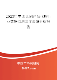 2023年中国印刷产品代理行业数据监测深度调研分析报告 2023年中国印刷产品代理行业数据监测深度调研分析报告