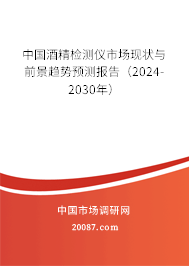 中国酒精检测仪市场现状与前景趋势预测报告（2024-2030年）