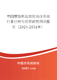 中国螺旋断层放射治疗系统行业分析与前景趋势预测报告(2025-2031年) 中国螺旋断层放射治疗系统行业分析与前景趋势预测报告(2025-2031年)