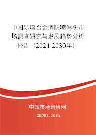 中国易熔合金消防喷淋头市场调查研究与发展趋势分析报告（2024-2030年）