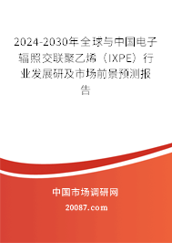 2024-2030年全球与中国电子辐照交联聚乙烯（IXPE）行业发展研及市场前景预测报告