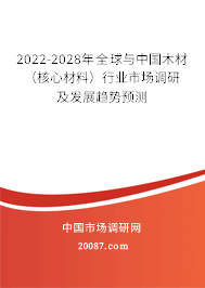 2022-2028年全球与中国木材（核心材料）行业市场调研及发展趋势预测