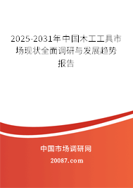 2025-2031年中国木工工具市场现状全面调研与发展趋势报告 2025-2031年中国木工工具市场现状全面调研与发展趋势报告