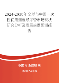 2024-2030年全球与中国一次性使用测温导尿管市场现状研究分析及发展前景预测报告