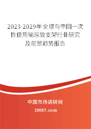 2023-2029年全球与中国一次性使用输尿管支架行业研究及前景趋势报告