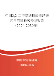 中国2,2-二甲基琥珀酸市场研究与前景趋势预测报告（2024-2030年）