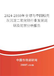 2024-2030年全球与中国稻壳灰沉淀二氧化硅行业发展调研及前景分析报告