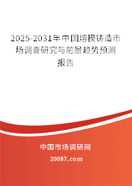 2025-2031年中国熔模铸造市场调查研究与前景趋势预测报告 2025-2031年中国熔模铸造市场调查研究与前景趋势预测报告