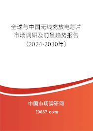 全球与中国无线充放电芯片市场调研及前景趋势报告（2024-2030年）